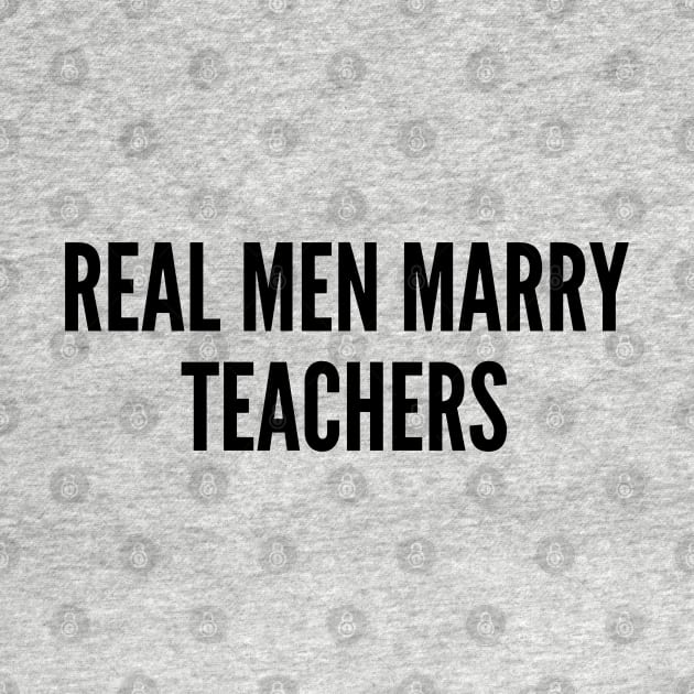 Cute - Real Men Marry Teachers - Funny Relationship Statement Humor Slogan by sillyslogans